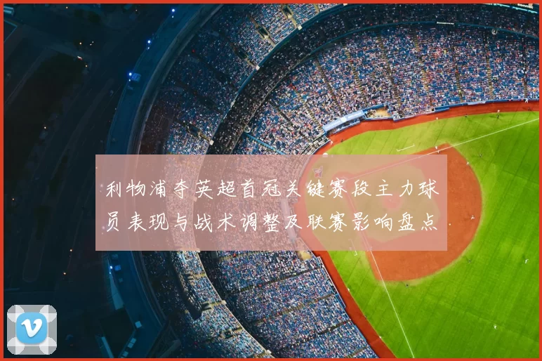 利物浦夺英超首冠关键赛段主力球员表现与战术调整及联赛影响盘点