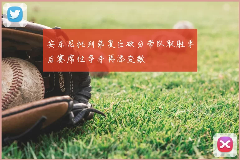 安东尼托利弗复出砍分带队取胜季后赛席位争夺再添变数