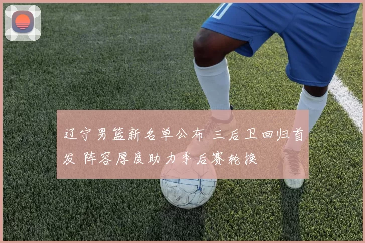 辽宁男篮新名单公布 三后卫回归首发 阵容厚度助力季后赛轮换