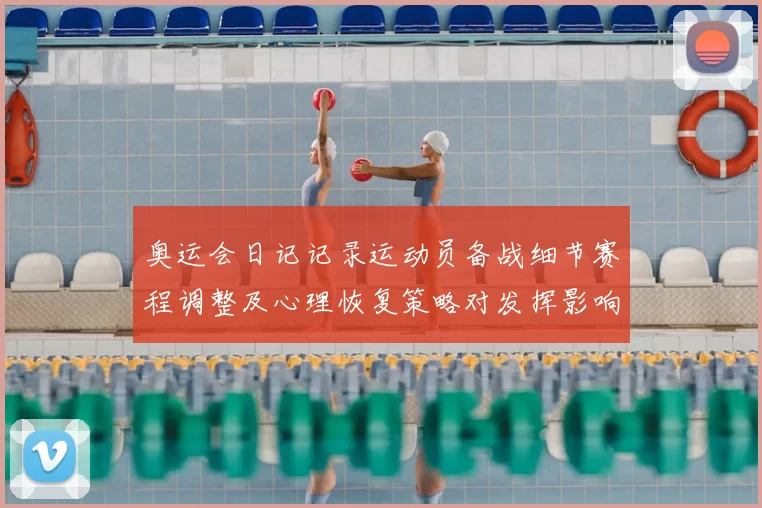奥运会日记记录运动员备战细节赛程调整及心理恢复策略对发挥影响