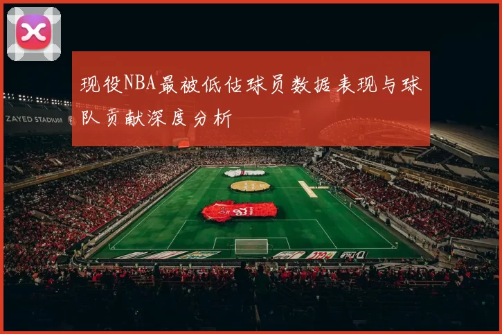 现役NBA最被低估球员数据表现与球队贡献深度分析