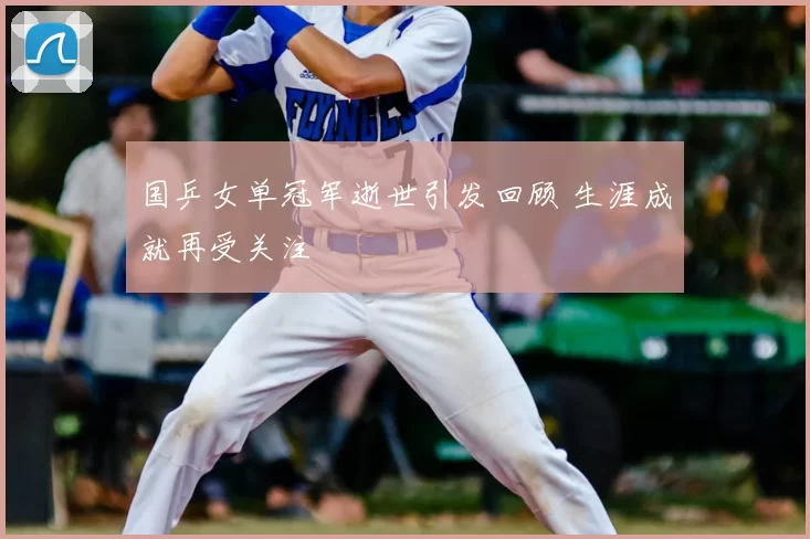 国乒女单冠军逝世引发回顾 生涯成就再受关注