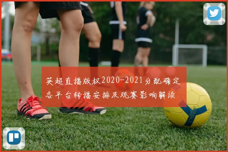 英超直播版权2020-2021分配确定 各平台转播安排及观赛影响解读