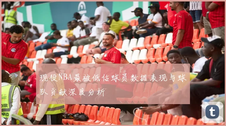 现役NBA最被低估球员数据表现与球队贡献深度分析