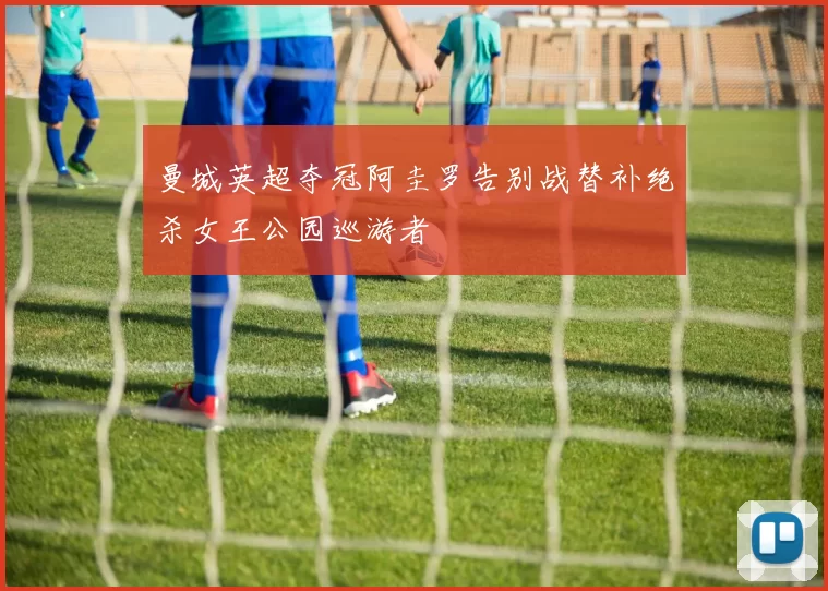 曼城英超夺冠阿圭罗告别战替补绝杀女王公园巡游者