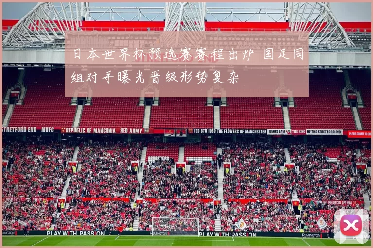 日本世界杯预选赛赛程出炉 国足同组对手曝光晋级形势复杂