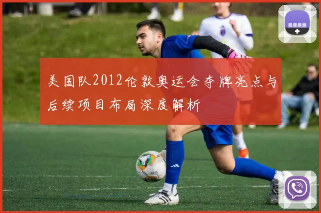 美国队2012伦敦奥运会夺牌亮点与后续项目布局深度解析