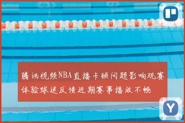 腾讯视频NBA直播卡顿问题影响观赛体验球迷反馈近期赛事播放不畅