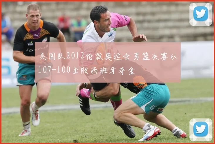 美国队2012伦敦奥运会男篮决赛以107-100击败西班牙夺金