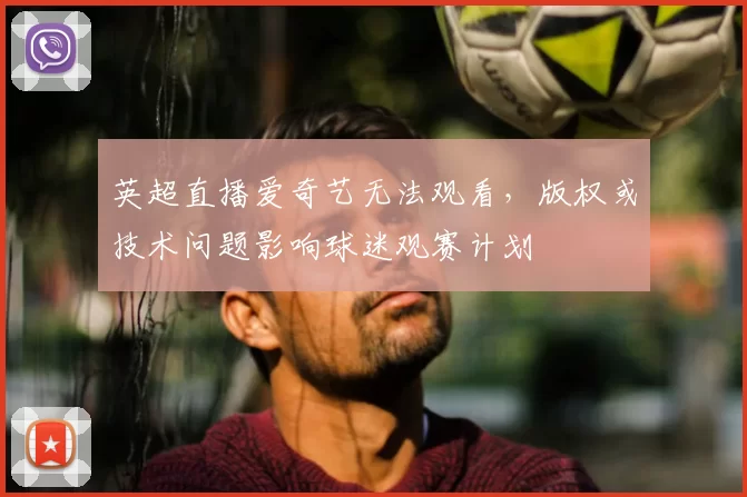 英超直播爱奇艺无法观看，版权或技术问题影响球迷观赛计划