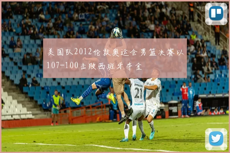 美国队2012伦敦奥运会男篮决赛以107-100击败西班牙夺金