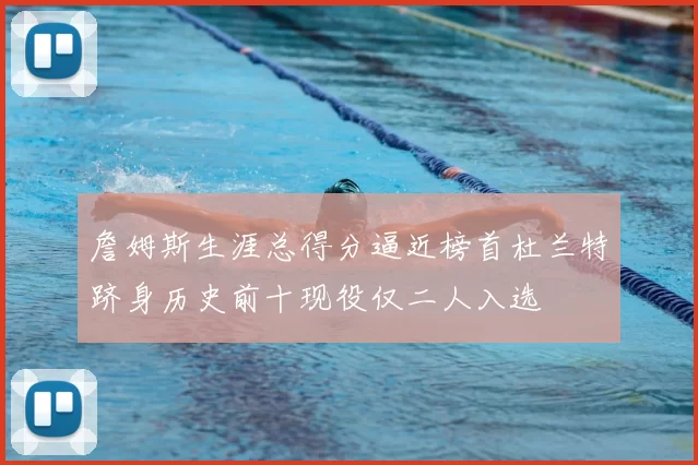 詹姆斯生涯总得分逼近榜首杜兰特跻身历史前十现役仅二人入选