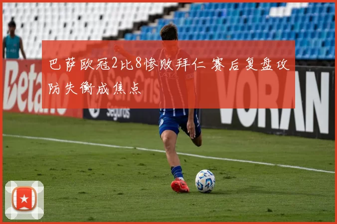 巴萨欧冠2比8惨败拜仁 赛后复盘攻防失衡成焦点