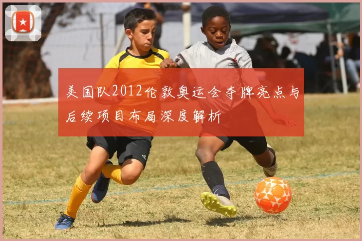 美国队2012伦敦奥运会夺牌亮点与后续项目布局深度解析