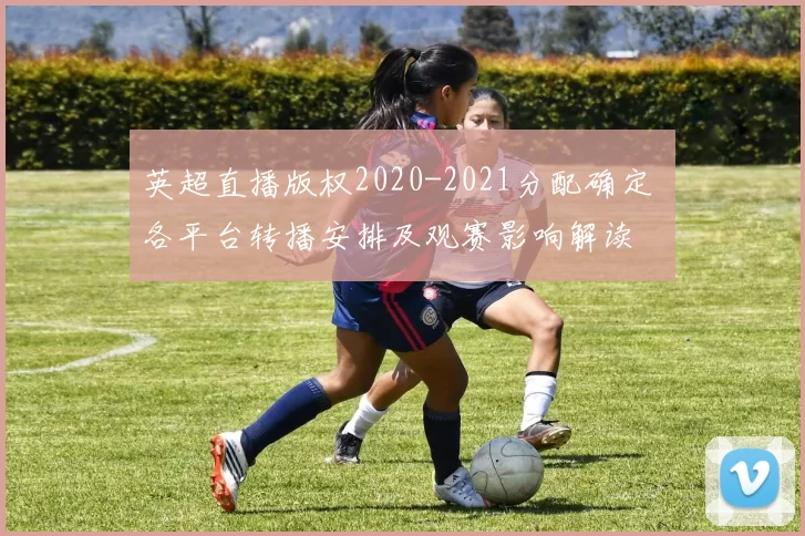 英超直播版权2020-2021分配确定 各平台转播安排及观赛影响解读