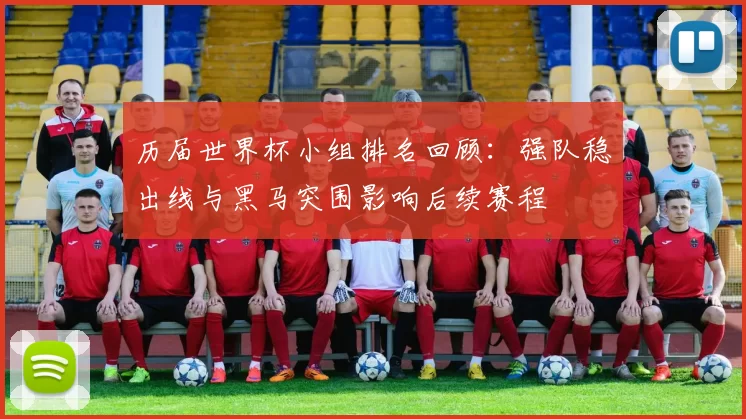 历届世界杯小组排名回顾：强队稳出线与黑马突围影响后续赛程