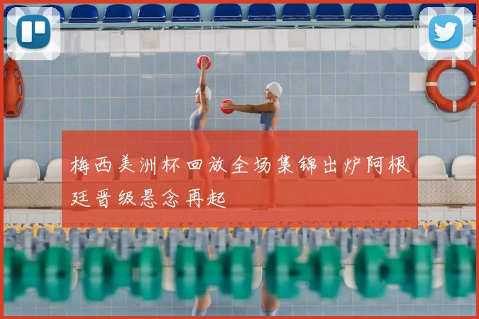 梅西美洲杯回放全场集锦出炉阿根廷晋级悬念再起