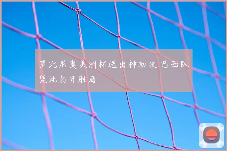 罗比尼奥美洲杯送出神助攻 巴西队凭此打开胜局