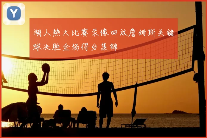 湖人热火比赛录像回放詹姆斯关键球决胜全场得分集锦