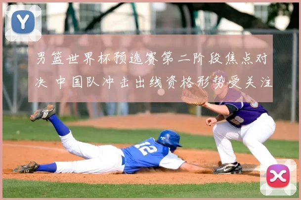 男篮世界杯预选赛第二阶段焦点对决 中国队冲击出线资格形势受关注