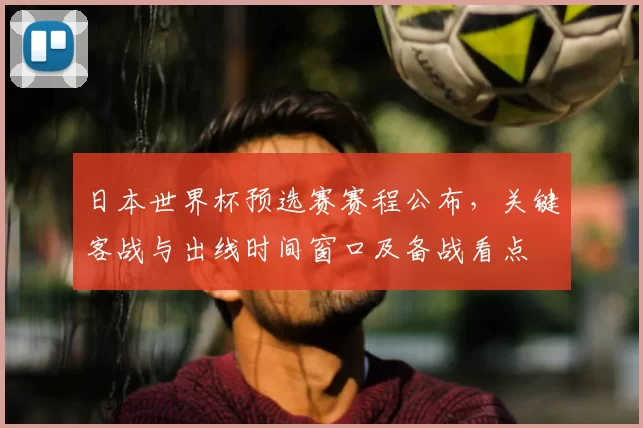 日本世界杯预选赛赛程公布，关键客战与出线时间窗口及备战看点