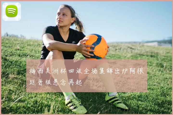 梅西美洲杯回放全场集锦出炉阿根廷晋级悬念再起