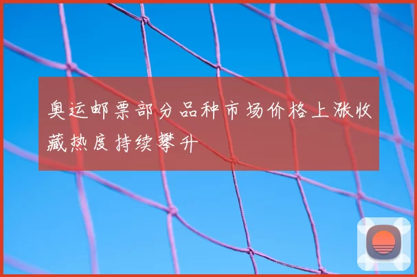 奥运邮票部分品种市场价格上涨收藏热度持续攀升