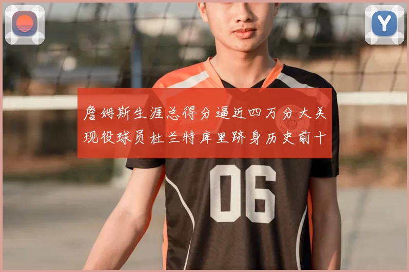 詹姆斯生涯总得分逼近四万分大关现役球员杜兰特库里跻身历史前十