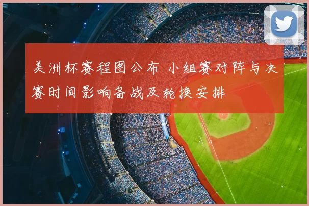 美洲杯赛程图公布 小组赛对阵与决赛时间影响备战及轮换安排