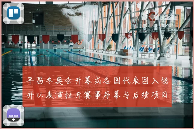 平昌冬奥会开幕式各国代表团入场并以表演拉开赛事序幕与后续项目看点
