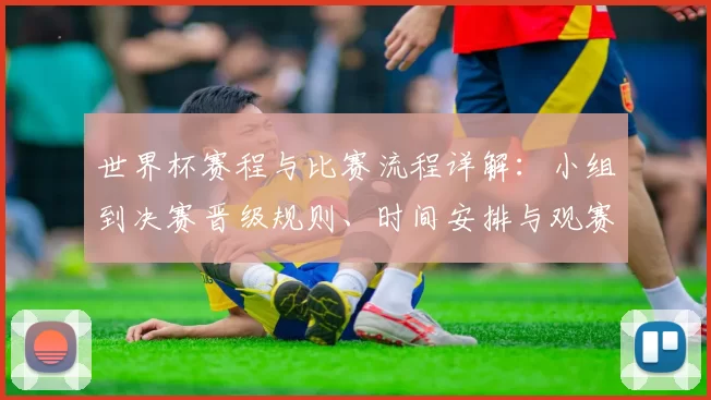 世界杯赛程与比赛流程详解：小组到决赛晋级规则、时间安排与观赛要点