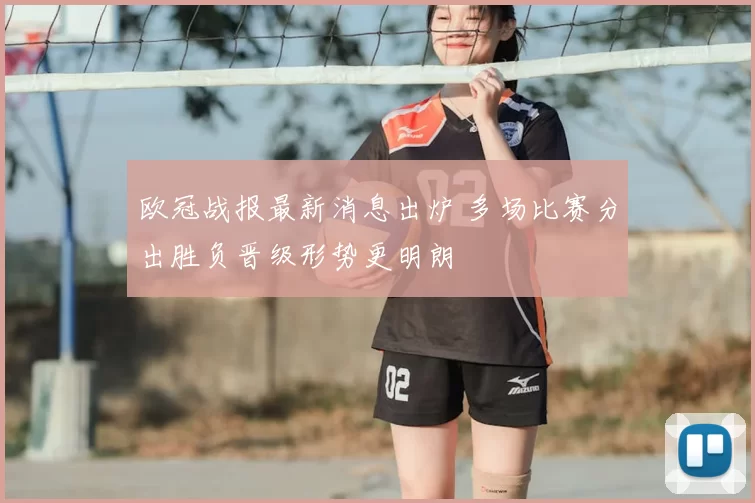欧冠战报最新消息出炉 多场比赛分出胜负晋级形势更明朗
