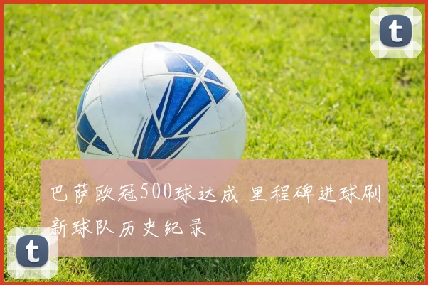 巴萨欧冠500球达成 里程碑进球刷新球队历史纪录
