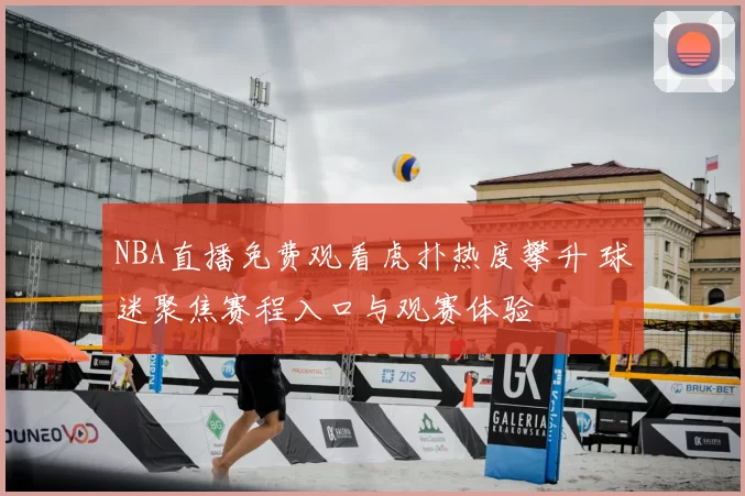 NBA直播免费观看虎扑热度攀升 球迷聚焦赛程入口与观赛体验