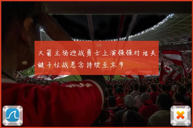 火箭主场迎战勇士上演强强对话关键卡位战悬念持续至末节