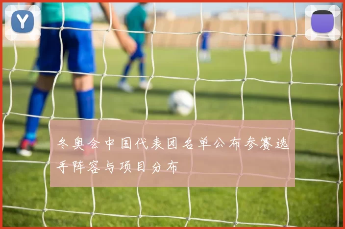 冬奥会中国代表团名单公布参赛选手阵容与项目分布