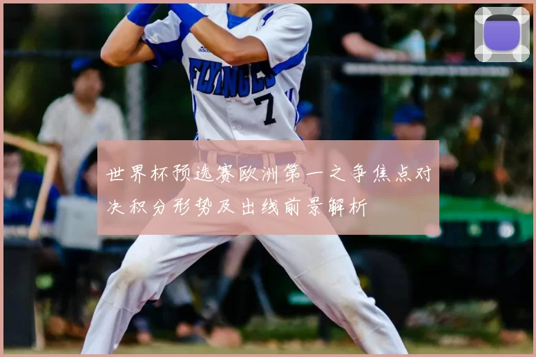 世界杯预选赛欧洲第一之争焦点对决积分形势及出线前景解析