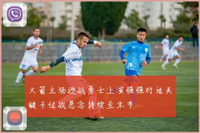 火箭主场迎战勇士上演强强对话关键卡位战悬念持续至末节