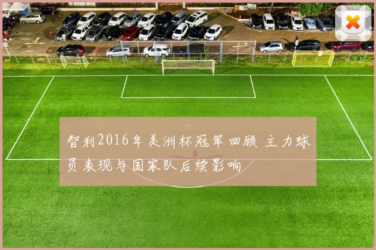 智利2016年美洲杯冠军回顾 主力球员表现与国家队后续影响