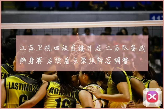 江苏卫视回放直播开启 江苏队备战热身赛 后续看点聚焦阵容调整