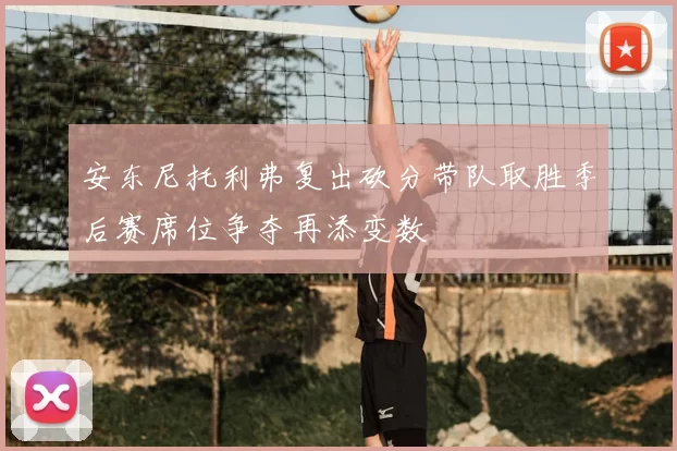 安东尼托利弗复出砍分带队取胜季后赛席位争夺再添变数