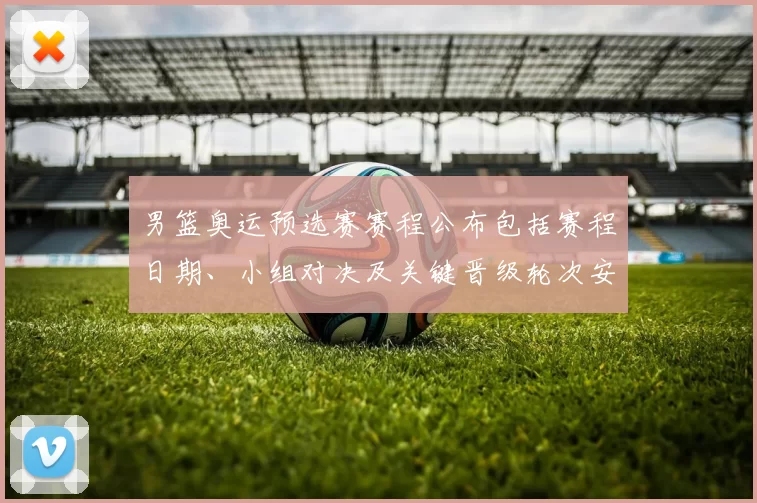 男篮奥运预选赛赛程公布包括赛程日期、小组对决及关键晋级轮次安排