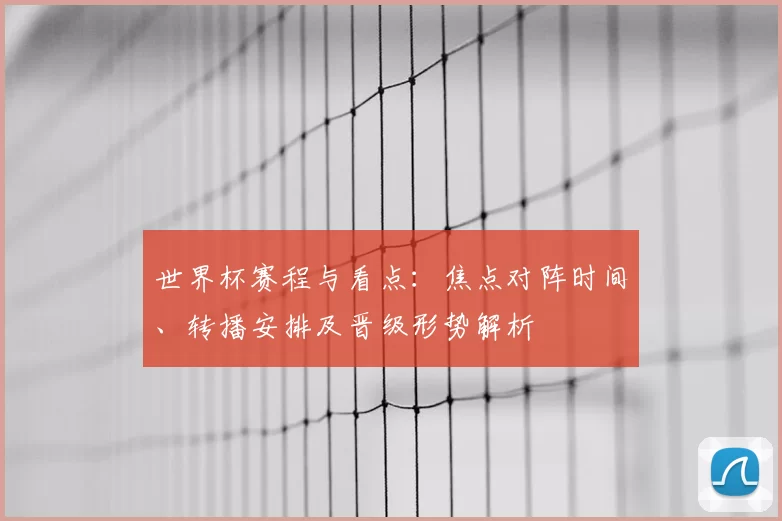 世界杯赛程与看点：焦点对阵时间、转播安排及晋级形势解析