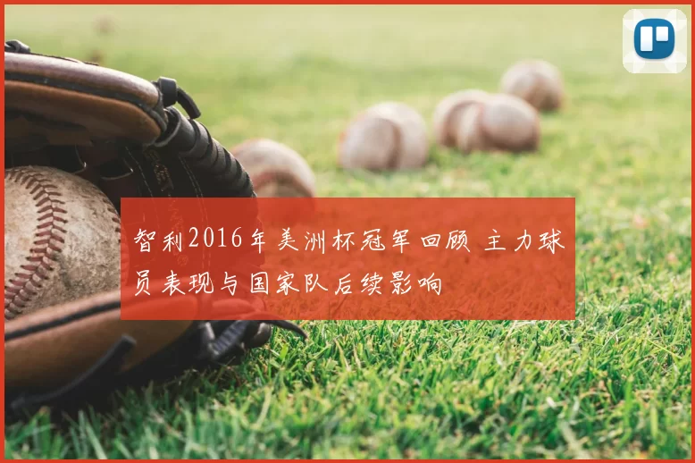 智利2016年美洲杯冠军回顾 主力球员表现与国家队后续影响
