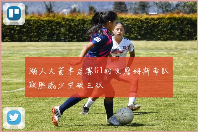 湖人火箭季后赛G1对决詹姆斯率队取胜威少空砍三双