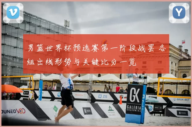 男篮世界杯预选赛第一阶段战罢 各组出线形势与关键比分一览