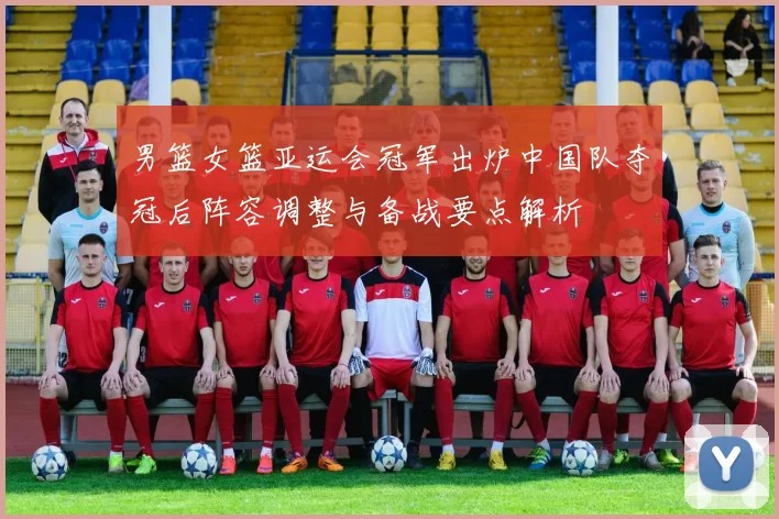 男篮女篮亚运会冠军出炉中国队夺冠后阵容调整与备战要点解析