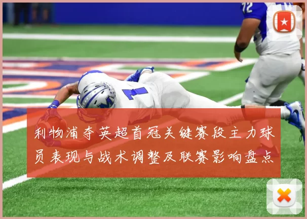 利物浦夺英超首冠关键赛段主力球员表现与战术调整及联赛影响盘点