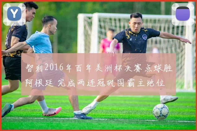 智利2016年百年美洲杯决赛点球胜阿根廷 完成两连冠巩固霸主地位