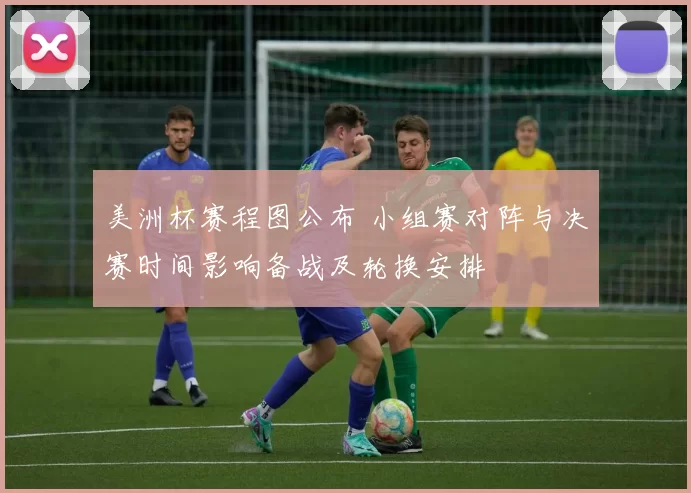 美洲杯赛程图公布 小组赛对阵与决赛时间影响备战及轮换安排